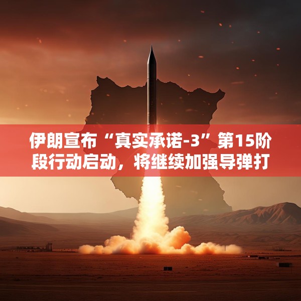伊朗宣布“真实承诺-3”第15阶段行动启动，将继续加强导弹打击力度