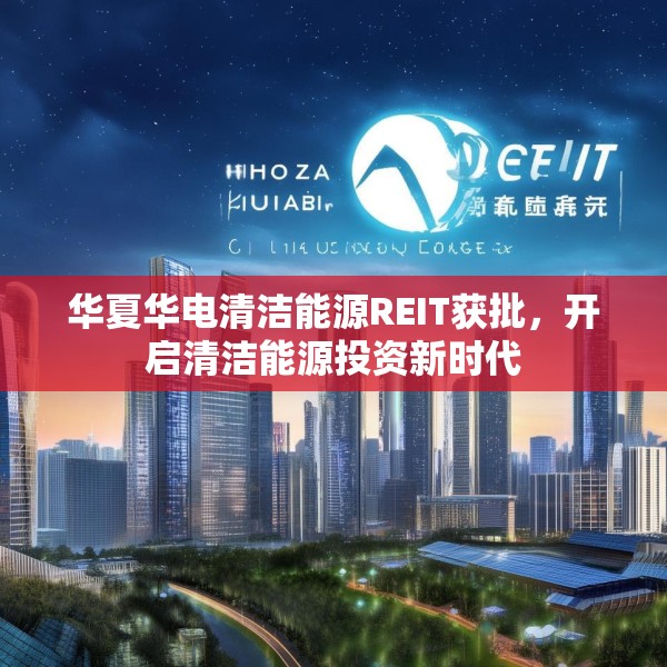 华夏华电清洁能源REIT获批，开启清洁能源投资新时代