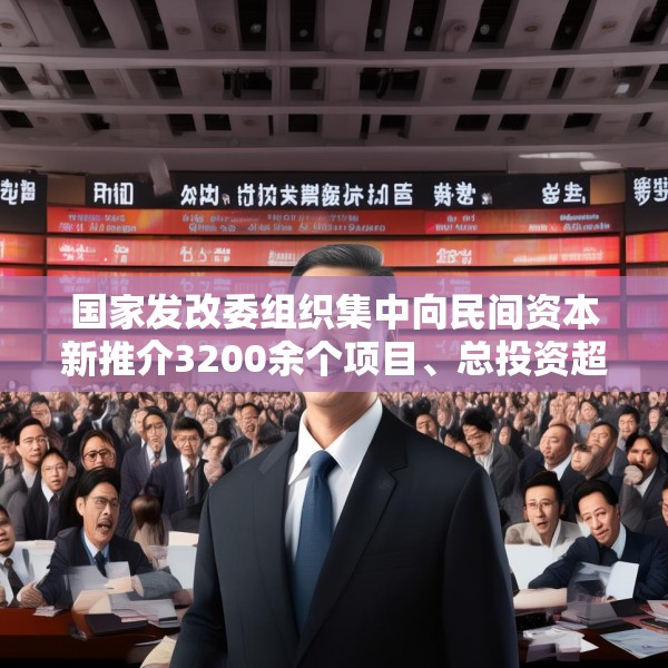 国家发改委组织集中向民间资本新推介3200余个项目、总投资超3万亿