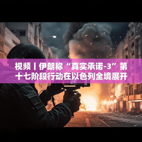 视频丨伊朗称“真实承诺-3”第十七阶段行动在以色列全境展开