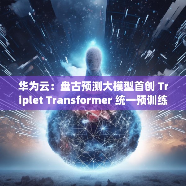 华为云：盘古预测大模型首创 Triplet Transformer 统一预训练架构