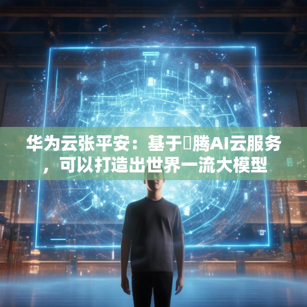 华为云张平安：基于昇腾AI云服务，可以打造出世界一流大模型