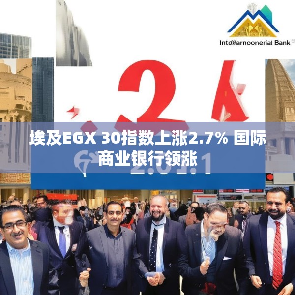 埃及EGX 30指数上涨2.7% 国际商业银行领涨