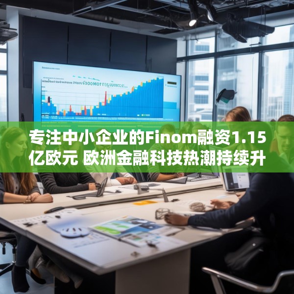 专注中小企业的Finom融资1.15亿欧元 欧洲金融科技热潮持续升温
