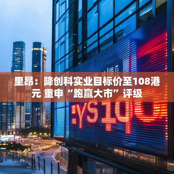 里昂：降创科实业目标价至108港元 重申“跑赢大市”评级
