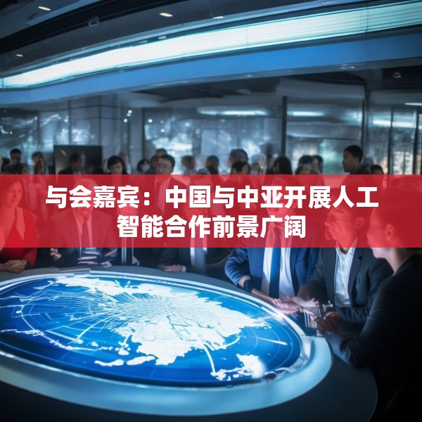 与会嘉宾：中国与中亚开展人工智能合作前景广阔