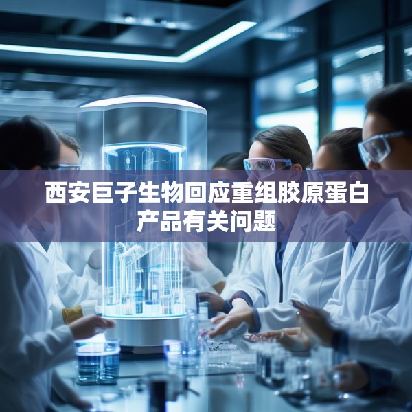 西安巨子生物回应重组胶原蛋白产品有关问题