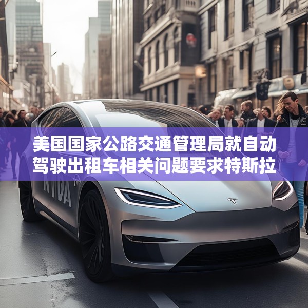 美国国家公路交通管理局就自动驾驶出租车相关问题要求特斯拉提供信息