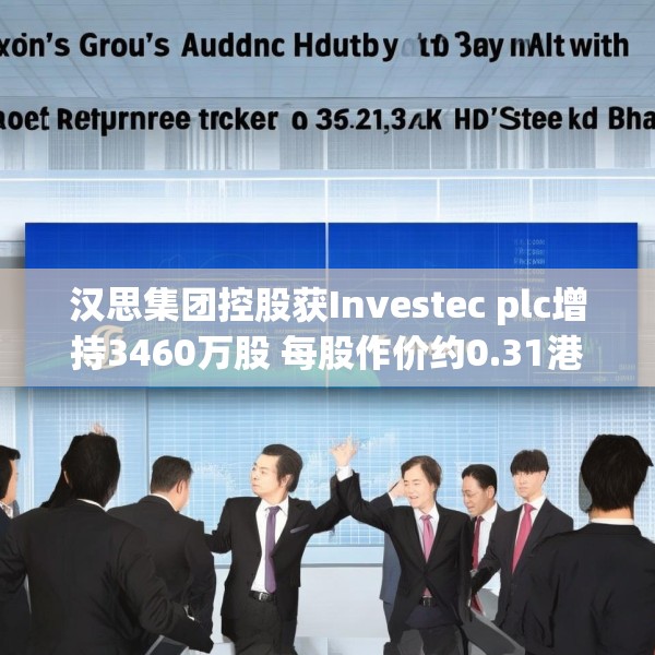 汉思集团控股获Investec plc增持3460万股 每股作价约0.31港元
