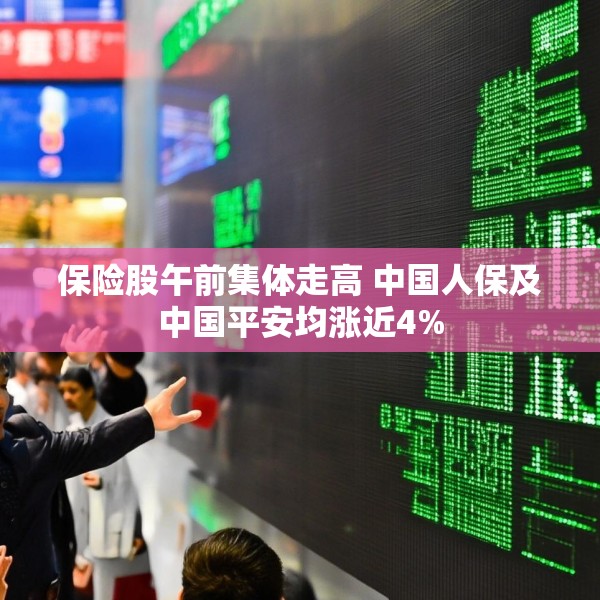 保险股午前集体走高 中国人保及中国平安均涨近4%