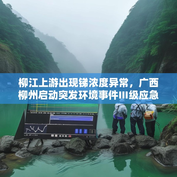 柳江上游出现锑浓度异常，广西柳州启动突发环境事件Ⅲ级应急响应