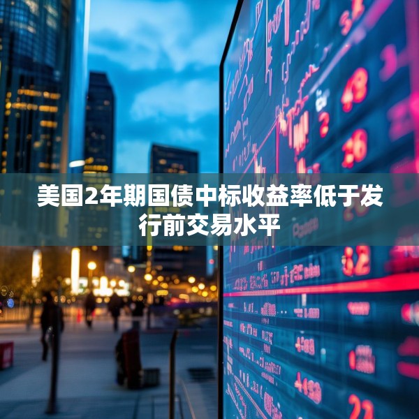 美国2年期国债中标收益率低于发行前交易水平