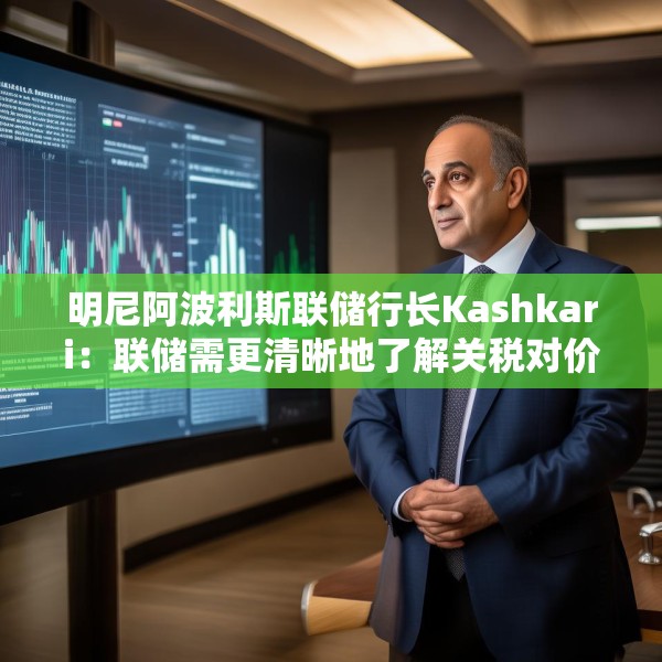 明尼阿波利斯联储行长Kashkari：联储需更清晰地了解关税对价格的影响