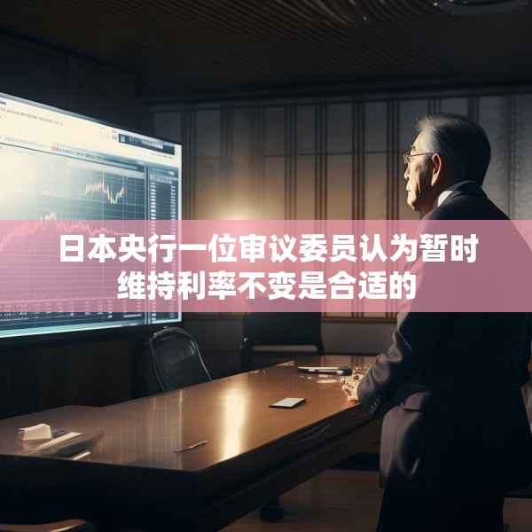 日本央行一位审议委员认为暂时维持利率不变是合适的