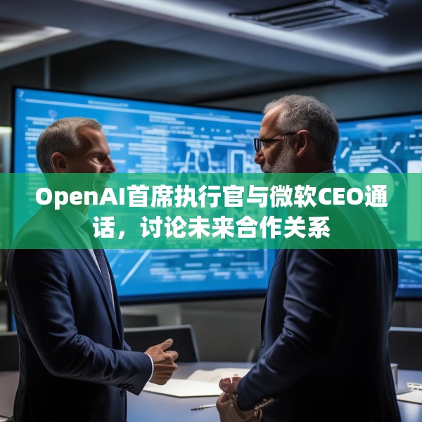 OpenAI首席执行官与微软CEO通话，讨论未来合作关系