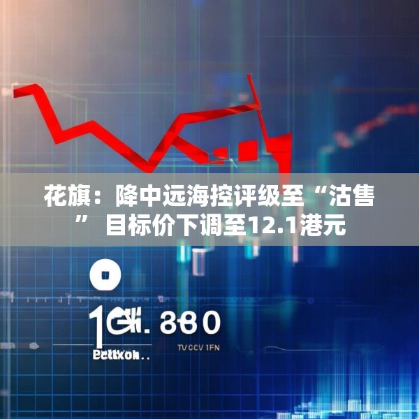 花旗：降中远海控评级至“沽售” 目标价下调至12.1港元