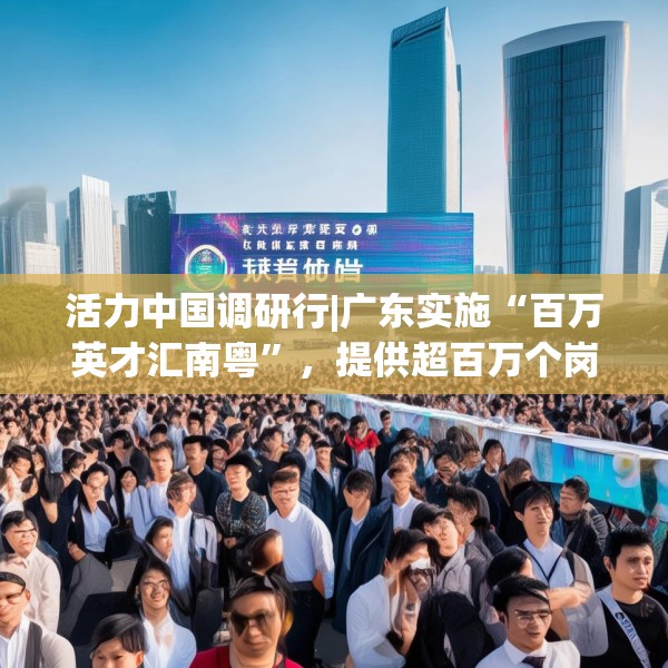 活力中国调研行|广东实施“百万英才汇南粤”，提供超百万个岗位