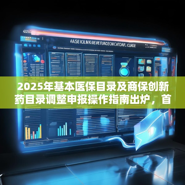 2025年基本医保目录及商保创新药目录调整申报操作指南出炉，首度纳入商保创新药目录