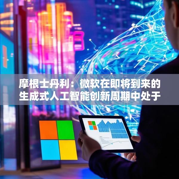 摩根士丹利：微软在即将到来的生成式人工智能创新周期中处于有利地位