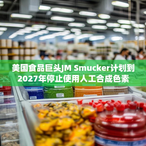 美国食品巨头JM Smucker计划到2027年停止使用人工合成色素