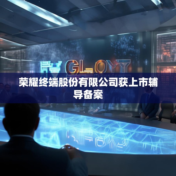 荣耀终端股份有限公司获上市辅导备案