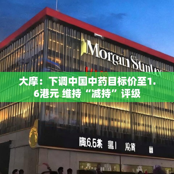 大摩：下调中国中药目标价至1.6港元 维持“减持”评级