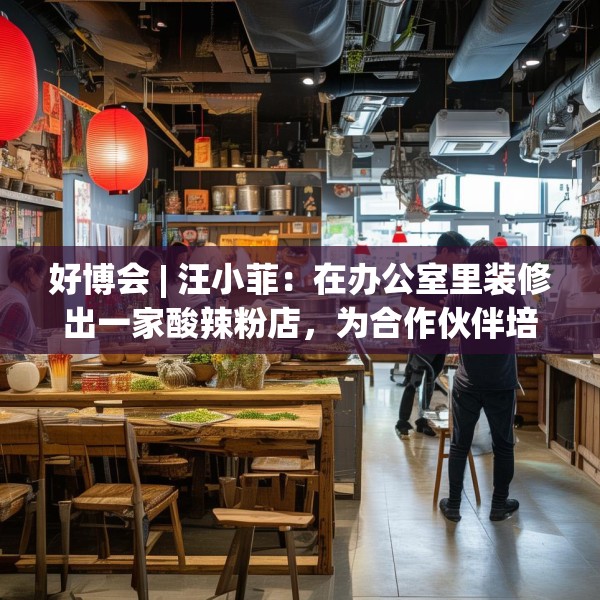 好博会 | 汪小菲：在办公室里装修出一家酸辣粉店，为合作伙伴培训