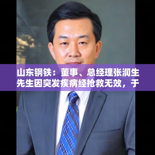 山东钢铁：董事、总经理张润生先生因突发疾病经抢救无效，于2025年6月26日逝世