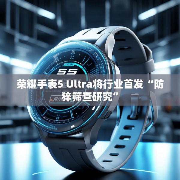 荣耀手表5 Ultra将行业首发“防猝筛查研究”