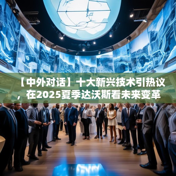 【中外对话】十大新兴技术引热议，在2025夏季达沃斯看未来变革引擎