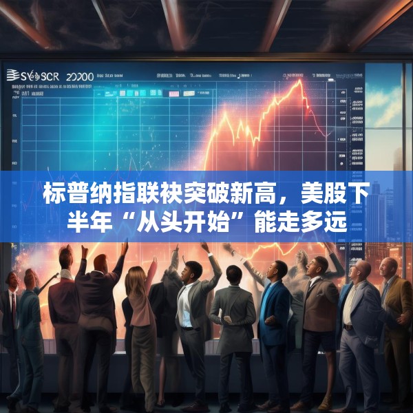 标普纳指联袂突破新高，美股下半年“从头开始”能走多远