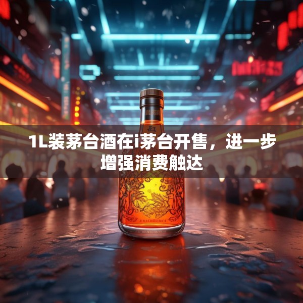 1L装茅台酒在i茅台开售，进一步增强消费触达