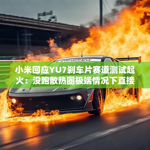 小米回应YU7刹车片赛道测试起火：没跑散热圈极端情况下直接驻车，制动系统功能健全