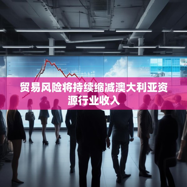 贸易风险将持续缩减澳大利亚资源行业收入