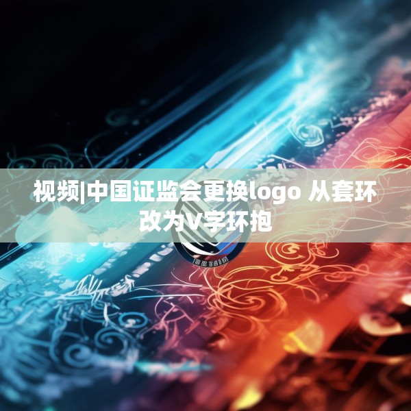 视频|中国证监会更换logo 从套环改为V字环抱