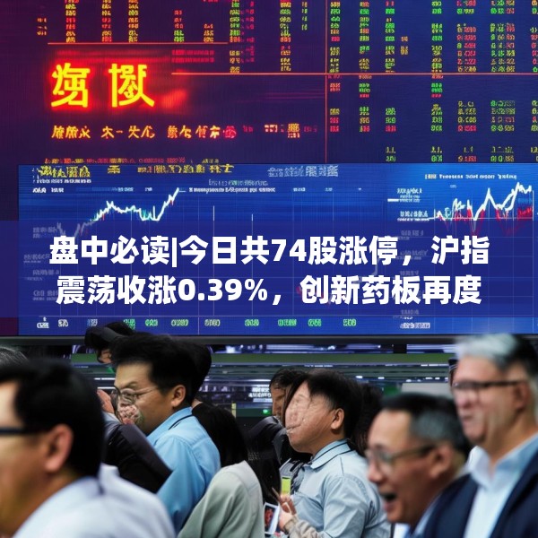 盘中必读|今日共74股涨停，沪指震荡收涨0.39%，创新药板再度大涨
