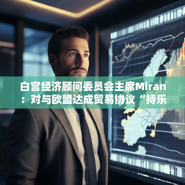 白宫经济顾问委员会主席Miran：对与欧盟达成贸易协议“持乐观态度”