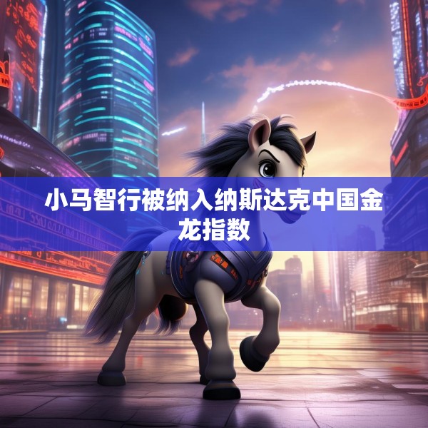 小马智行被纳入纳斯达克中国金龙指数