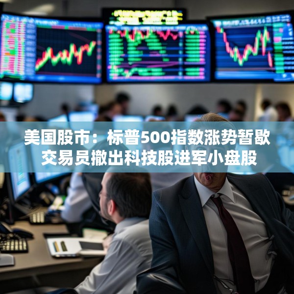 美国股市：标普500指数涨势暂歇 交易员撤出科技股进军小盘股