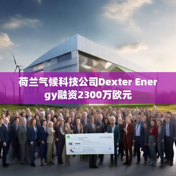 荷兰气候科技公司Dexter Energy融资2300万欧元