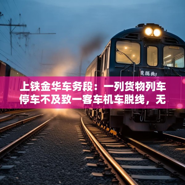 上铁金华车务段：一列货物列车停车不及致一客车机车脱线，无人员伤亡