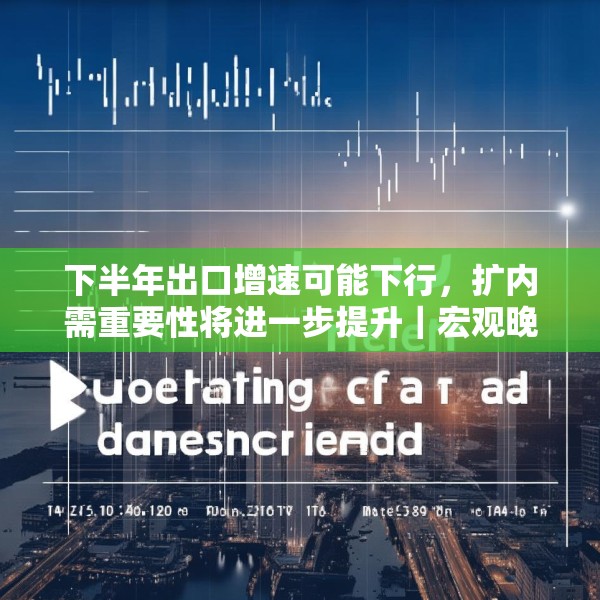 下半年出口增速可能下行，扩内需重要性将进一步提升｜宏观晚6点