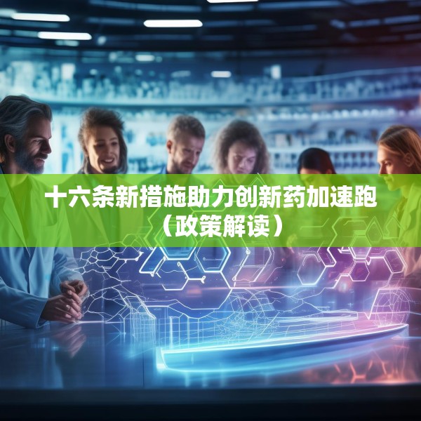 十六条新措施助力创新药加速跑（政策解读）