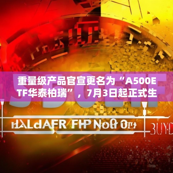 重量级产品官宣更名为“A500ETF华泰柏瑞”，7月3日起正式生效