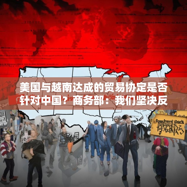 美国与越南达成的贸易协定是否针对中国？商务部：我们坚决反对任何一方以牺牲中方利益为手段达成交易
