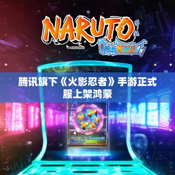 腾讯旗下《火影忍者》手游正式服上架鸿蒙