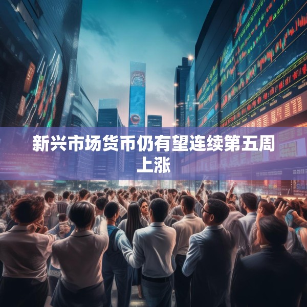 新兴市场货币仍有望连续第五周上涨
