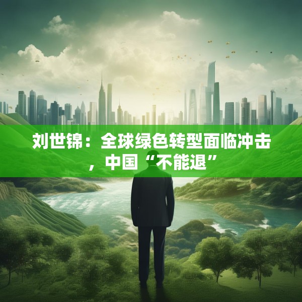 刘世锦：全球绿色转型面临冲击，中国“不能退”