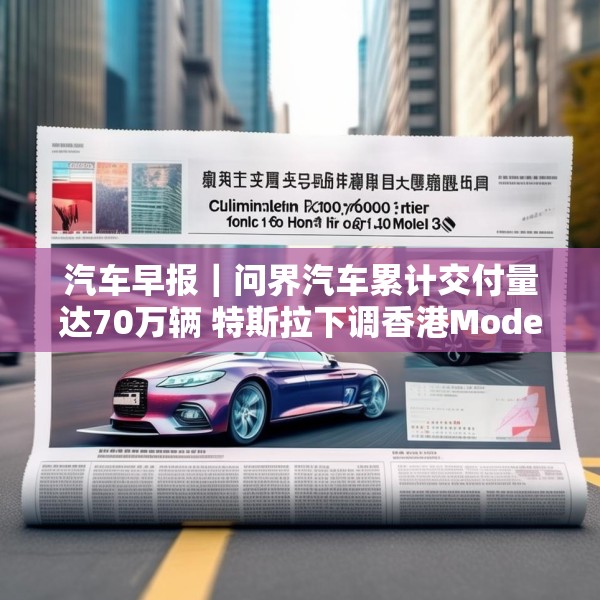 汽车早报｜问界汽车累计交付量达70万辆 特斯拉下调香港Model 3售价
