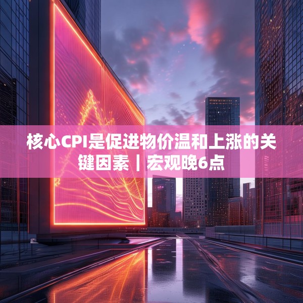核心CPI是促进物价温和上涨的关键因素｜宏观晚6点